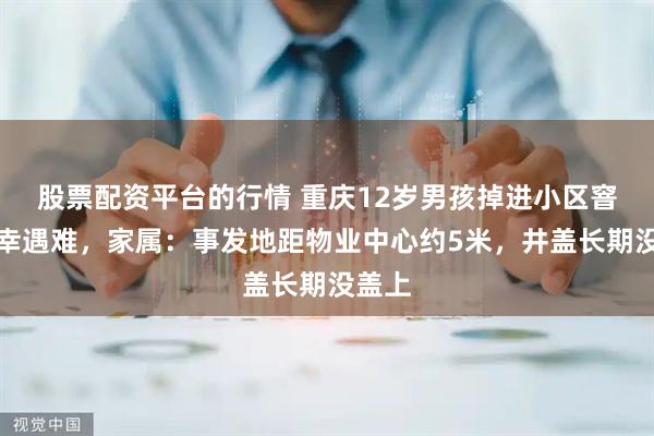 股票配资平台的行情 重庆12岁男孩掉进小区窨井不幸遇难，家属：事发地距物业中心约5米，井盖长期没盖上