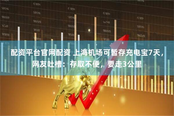 配资平台官网配资 上海机场可暂存充电宝7天，网友吐槽：存取不便，要走3公里