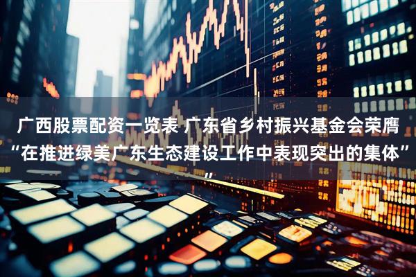 广西股票配资一览表 广东省乡村振兴基金会荣膺“在推进绿美广东生态建设工作中表现突出的集体”