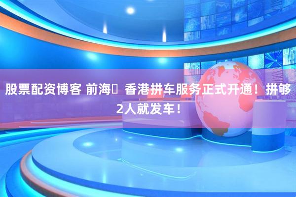 股票配资博客 前海⇌香港拼车服务正式开通！拼够2人就发车！