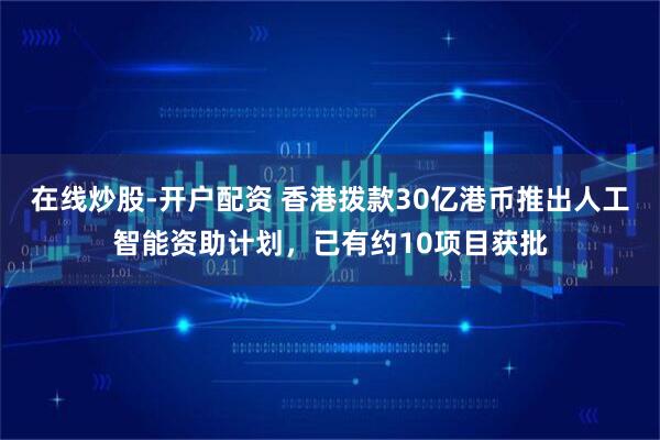在线炒股-开户配资 香港拨款30亿港币推出人工智能资助计划，已有约10项目获批
