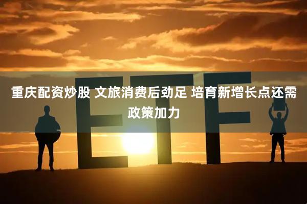 重庆配资炒股 文旅消费后劲足 培育新增长点还需政策加力