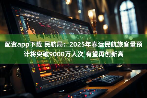配资app下载 民航局：2025年春运民航旅客量预计将突破9000万人次 有望再创新高