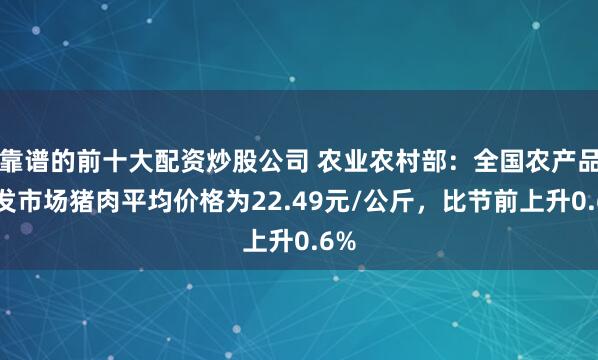 靠谱的前十大配资炒股公司 农业农村部：全国农产品批发市场猪肉平均价格为22.49元/公斤，比节前上升0.6%