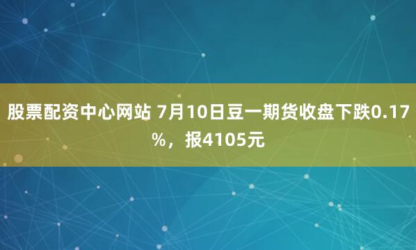 股票配资中心网站 7月10日豆一期货收盘下跌0.17%，报4105元