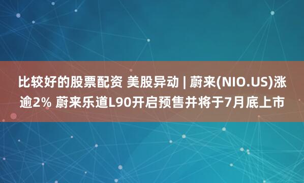比较好的股票配资 美股异动 | 蔚来(NIO.US)涨逾2% 蔚来乐道L90开启预售并将于7月底上市