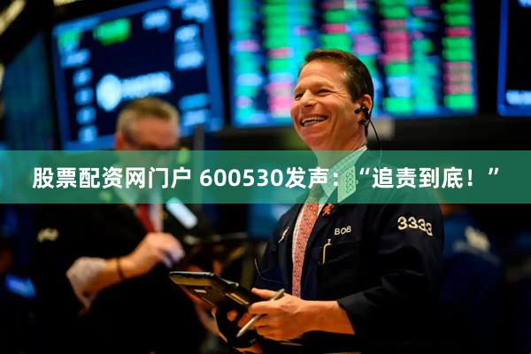 股票配资网门户 600530发声：“追责到底！”