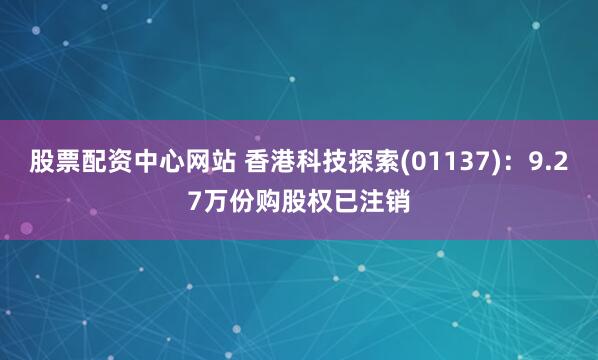 股票配资中心网站 香港科技探索(01137)：9.27万份购股权已注销