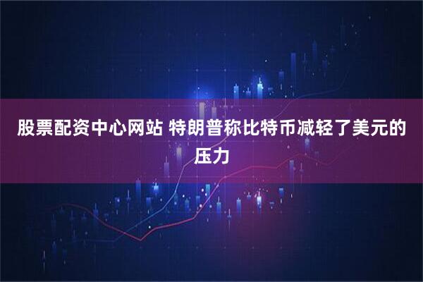 股票配资中心网站 特朗普称比特币减轻了美元的压力