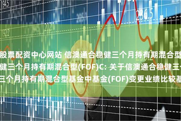 股票配资中心网站 信澳通合稳健三个月持有期混合型(FOF)A,信澳通合稳健三个月持有期混合型(FOF)C: 关于信澳通合稳健三个月持有期混合型基金中基金(FOF)变更业绩比较基准并修改基金合同的公告