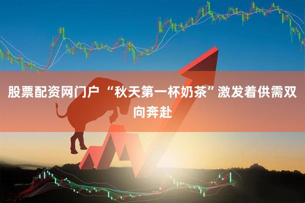 股票配资网门户 “秋天第一杯奶茶”激发着供需双向奔赴
