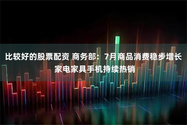 比较好的股票配资 商务部：7月商品消费稳步增长 家电家具手机持续热销