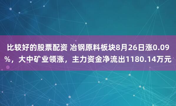 比较好的股票配资 冶钢原料板块8月26日涨0.09%，大中矿业领涨，主力资金净流出1180.14万元