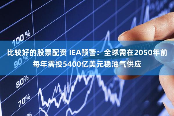 比较好的股票配资 IEA预警：全球需在2050年前每年需投5400亿美元稳油气供应