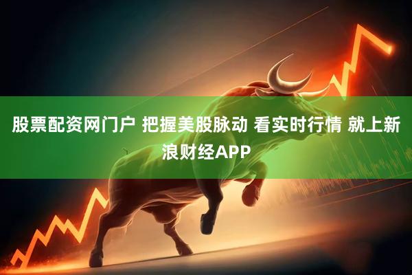 股票配资网门户 把握美股脉动 看实时行情 就上新浪财经APP
