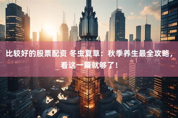 比较好的股票配资 冬虫夏草：秋季养生最全攻略，看这一篇就够了！