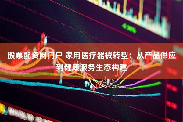 股票配资网门户 家用医疗器械转型：从产品供应到健康服务生态构建