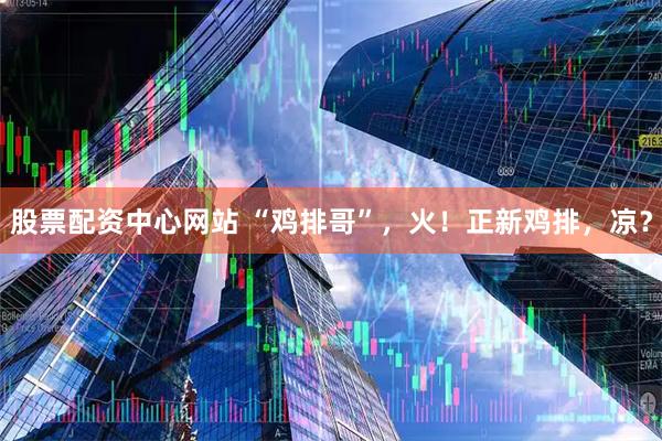 股票配资中心网站 “鸡排哥”，火！正新鸡排，凉？