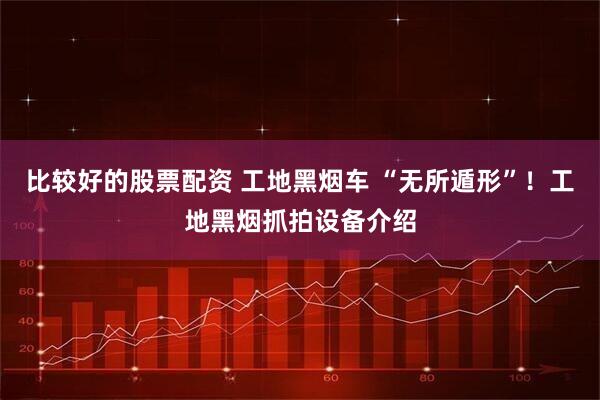 比较好的股票配资 工地黑烟车 “无所遁形”！工地黑烟抓拍设备介绍