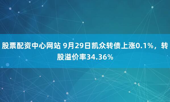 股票配资中心网站 9月29日凯众转债上涨0.1%,转股溢价率34.36%
