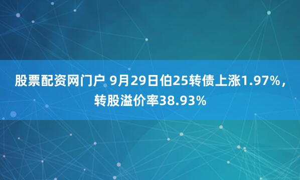 股票配资网门户 9月29日伯25转债上涨1.97%,转股溢价率38.93%