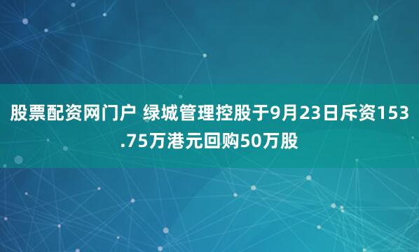 股票配资网门户 绿城管理控股于9月23日斥资153.75万港元回购50万股